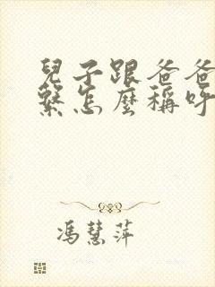 儿子跟爸爸的关系怎么称呼