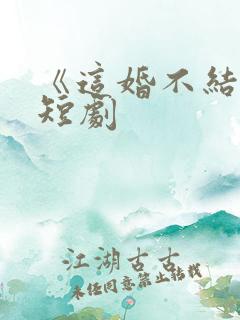 《这婚不结了》短剧