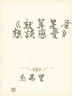 《就算是爸爸也想谈恋爱》无删减