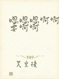 嗯嗯嗯啊啊啊不要啊啊