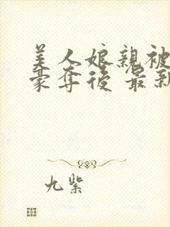 美人娘亲被巧取豪夺后 最新章节 无弹窗