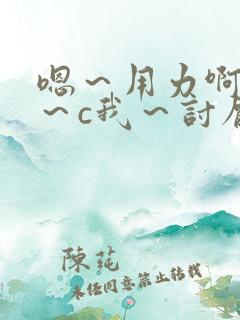 嗯～用力啊～嗯～c我～讨厌～