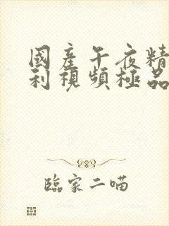 国产午夜精品福利视频极品尤物自拍视频