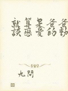 就算是爸爸也想谈恋爱的动漫未删减