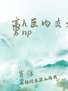 高h巨肉爽文男男np