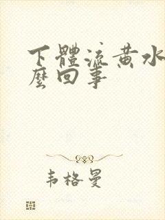 下体流黄水 怎么回事