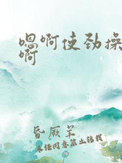 嗯啊使劲操好爽啊