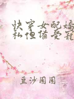 快穿女配娇蛮自私但备受宠爱的小说