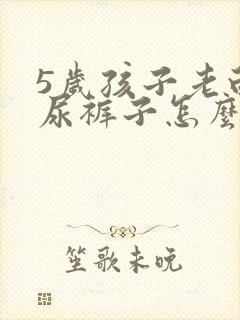 5岁孩子老白天尿裤子怎么办