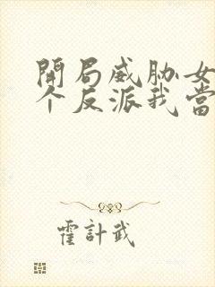 开局威胁女主这个反派我当定了无删减版