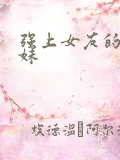 强上女友的小姐妹