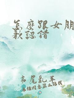 怎么跟女朋友道歉认错