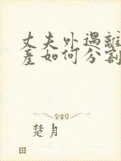 丈夫外遇离婚财产如何分割