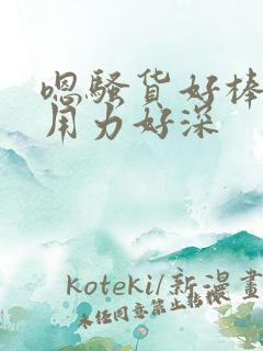 嗯骚货好棒好爽用力好深