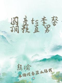 国产ts李馨蕾调教直男