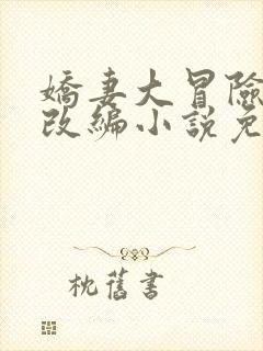 娇妻大冒险同人改编小说免费阅读