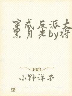 穿成反派大佬的黑月光by将渝