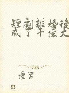 短剧离婚后夫人成了千亿大佬