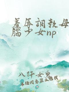 羞辱调教母狗洗脑少女np