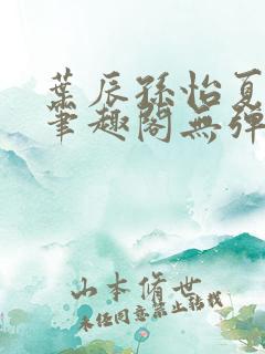 叶辰孙怡夏若雪笔趣阁无弹窗