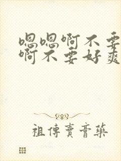 嗯嗯啊不要舔嗯啊不要好爽用力