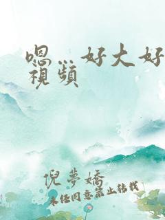 嗯…好大好爽啊视频