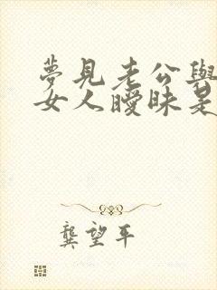 梦见老公与别的女人暧昧是什么征兆