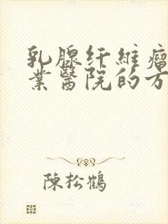 乳腺纤维瘤的专业医院的方法