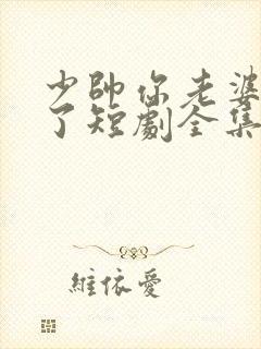 少帅你老婆又跑了短剧全集免费播放