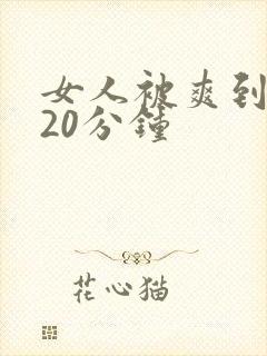 女人被爽到高潮20分钟