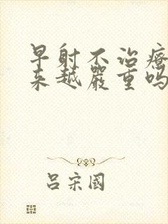 早射不治疗会越来越严重吗