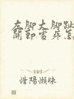 左脚大脚趾下方关节处疼怎么回事