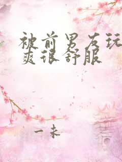 被前男友玩得很爽很舒服