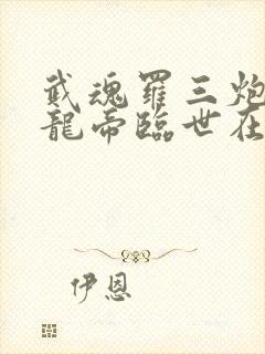武魂罗三炮我乃龙帝临世在线阅读