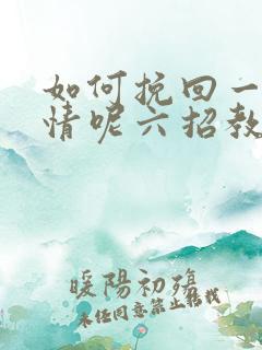 如何挽回一段感情呢六招教您挽回感情