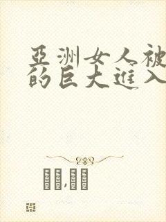 亚洲女人被黑人的巨大进入