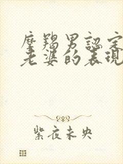 摩羯男认定你当老婆的表现