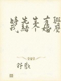 时先生有兴趣跟我结个婚么完整短剧