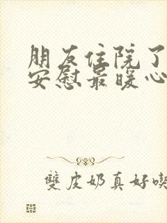 朋友住院了怎么安慰最暖心的话