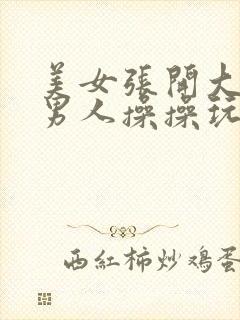 美女张开大腿让男人操操玩玩