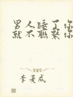 男人睡了你之后就不联系你了