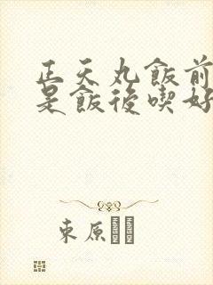 正天丸饭前吃还是饭后吃好