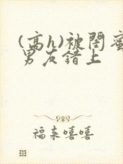 (高h)被闺蜜男友错上