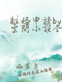 离婚申请by白云间小说全文免费阅读