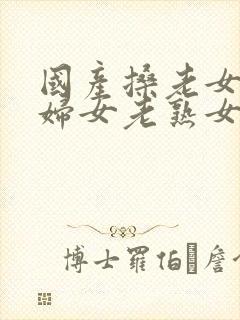 国产搡老女人老妇女老熟女o