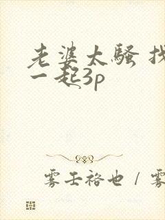 老婆太骚 找人一起3p