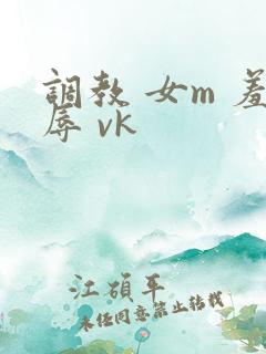 调教 女m 羞辱 vk