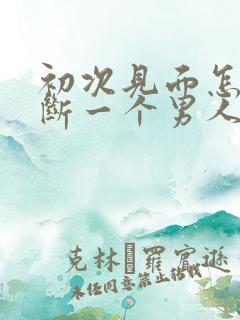 初次见面怎么判断一个男人对你有好感