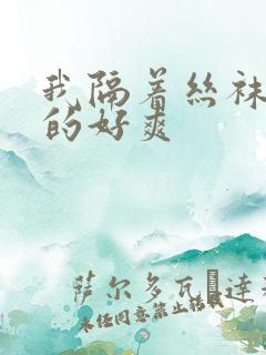 我隔着丝袜被c的好爽