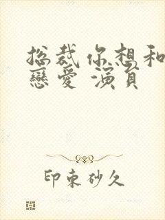 总裁你想和谁谈恋爱 演员